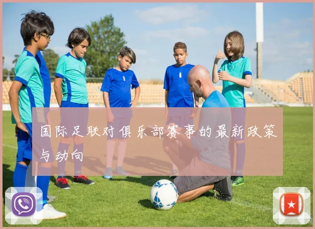 国际足联对俱乐部赛事的最新政策与动向