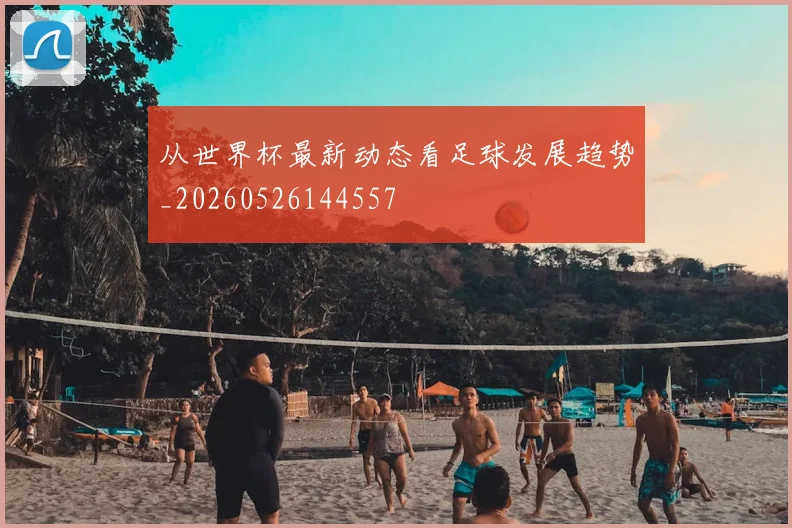 从世界杯最新动态看足球发展趋势_20260526144557