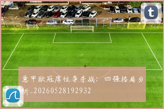 意甲欧冠席位争夺战:四强格局分析_20260528192932