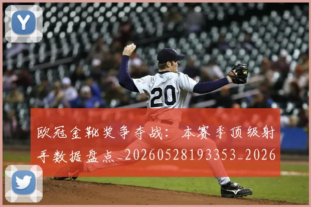 欧冠金靴奖争夺战:本赛季顶级射手数据盘点_20260528193353_20260609230828
