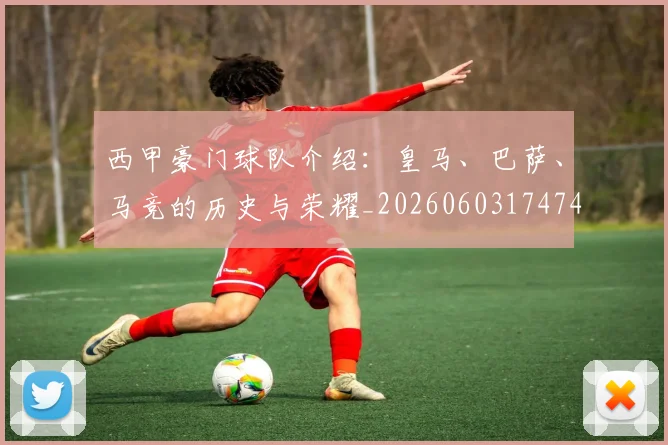 西甲豪门球队介绍：皇马、巴萨、马竞的历史与荣耀_20260603174749