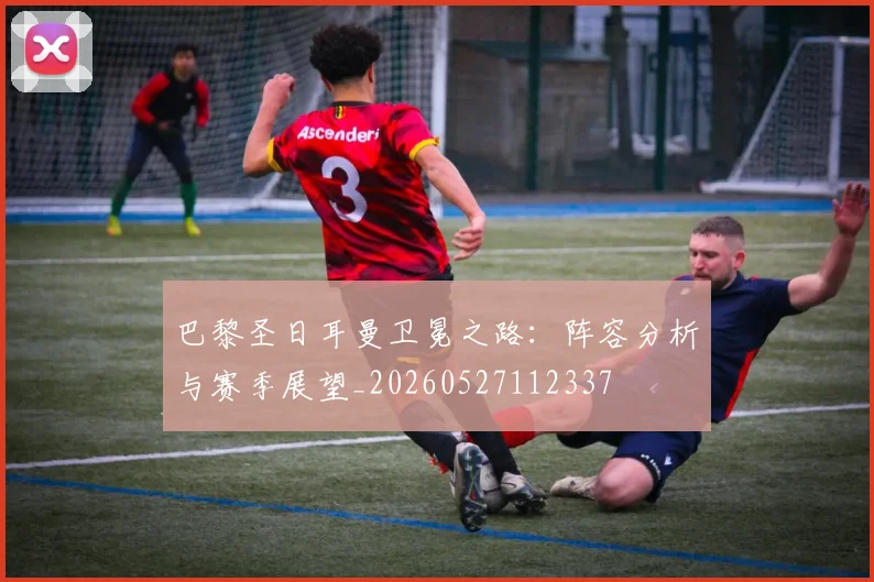 巴黎圣日耳曼卫冕之路：阵容分析与赛季展望_20260527112337