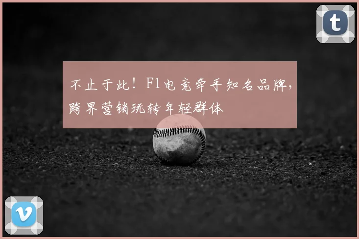 不止于此！F1电竞牵手知名品牌，跨界营销玩转年轻群体