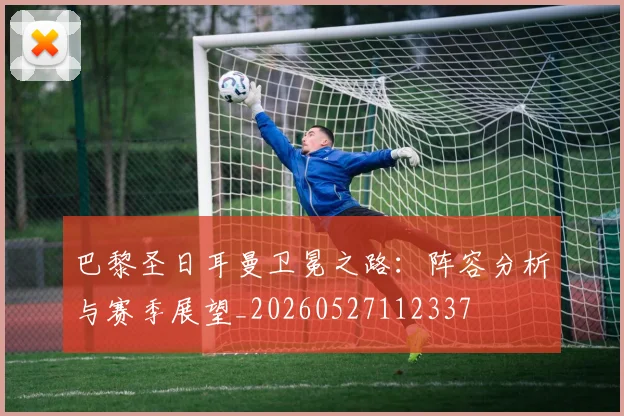 巴黎圣日耳曼卫冕之路:阵容分析与赛季展望_20260527112337