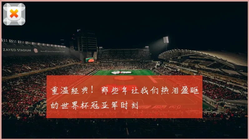 重温经典!那些年让我们热泪盈眶的世界杯冠亚军时刻