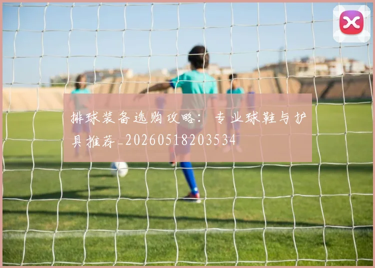 排球装备选购攻略:专业球鞋与护具推荐_20260518203534