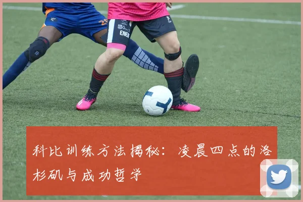 科比训练方法揭秘:凌晨四点的洛杉矶与成功哲学