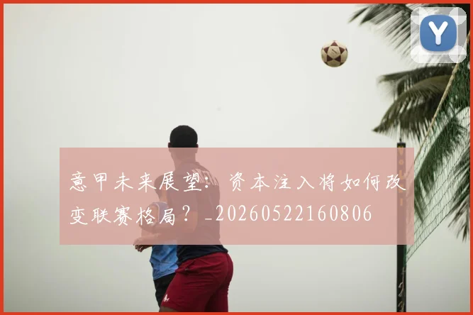 意甲未来展望：资本注入将如何改变联赛格局？_20260522160806