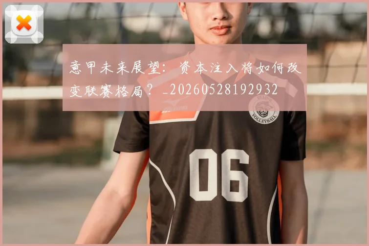 意甲未来展望：资本注入将如何改变联赛格局？_20260528192932
