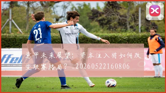 意甲未来展望:资本注入将如何改变联赛格局?_20260522160806