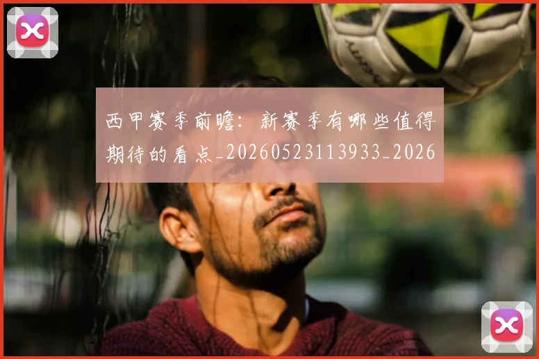 西甲赛季前瞻：新赛季有哪些值得期待的看点_20260523113933_20260610170231