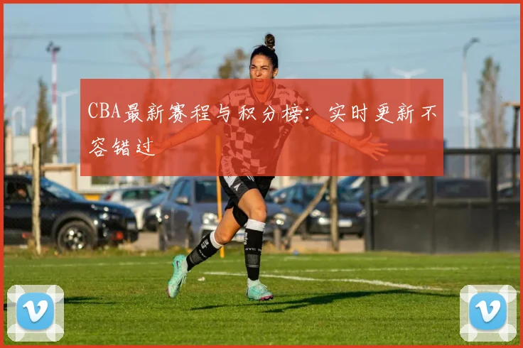CBA最新赛程与积分榜:实时更新不容错过
